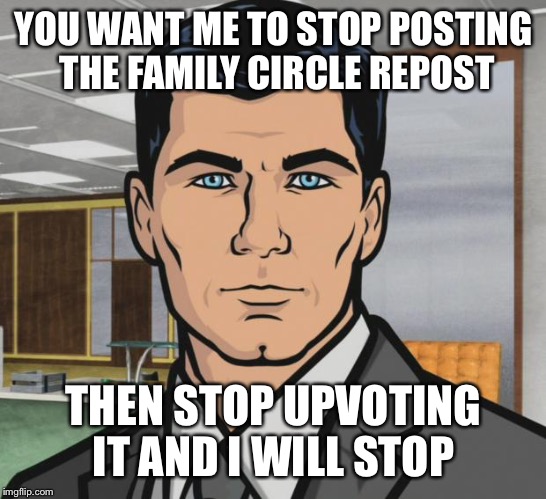Archer Meme | YOU WANT ME TO STOP POSTING THE FAMILY CIRCLE REPOST; THEN STOP UPVOTING IT AND I WILL STOP | image tagged in memes,archer | made w/ Imgflip meme maker