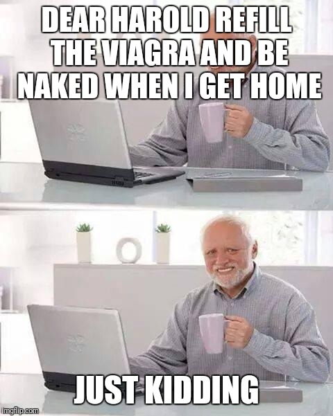 Hide the Pain Harold Meme | DEAR HAROLD REFILL THE VIAGRA AND BE NAKED WHEN I GET HOME; JUST KIDDING | image tagged in memes,hide the pain harold | made w/ Imgflip meme maker
