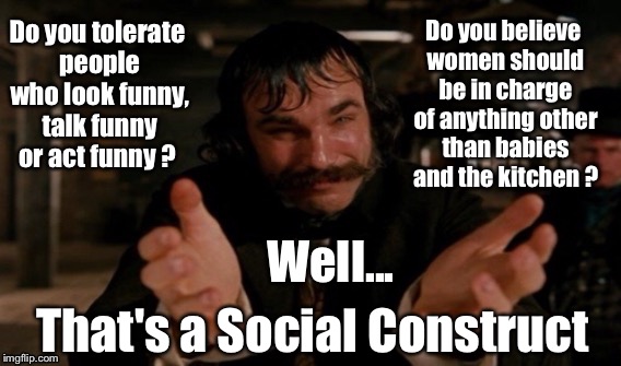 Social Construct  |  Do you believe women should be in charge of anything other than babies and the kitchen ? Do you tolerate people who look funny, talk funny or act funny ? That's a Social Construct; Well... | image tagged in social studies,butcher,lol,misogyny,xenophobia,funny memes | made w/ Imgflip meme maker