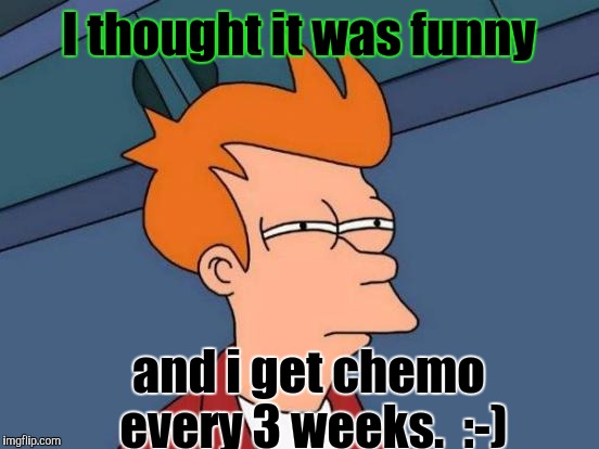 Futurama Fry Meme | I thought it was funny and i get chemo every 3 weeks.  :-) | image tagged in memes,futurama fry | made w/ Imgflip meme maker