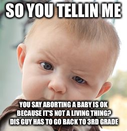 Skeptical Baby Meme | SO YOU TELLIN ME; YOU SAY ABORTING A BABY IS OK BECAUSE IT'S NOT A LIVING THING? DIS GUY HAS TO GO BACK TO 3RD GRADE | image tagged in memes,skeptical baby | made w/ Imgflip meme maker