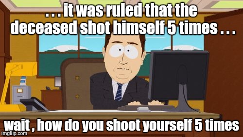 Aaaaand Its Gone Meme | . . . it was ruled that the deceased shot himself 5 times . . . wait , how do you shoot yourself 5 times | image tagged in memes,aaaaand its gone | made w/ Imgflip meme maker