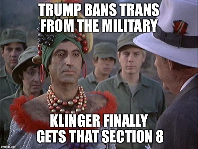 Klinger | TRUMP BANS TRANS FROM THE MILITARY; KLINGER FINALLY GETS THAT SECTION 8 | image tagged in klinger | made w/ Imgflip meme maker