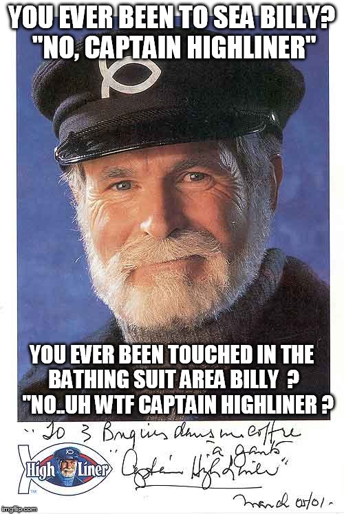 YOU EVER BEEN TO SEA BILLY? "NO, CAPTAIN HIGHLINER"; YOU EVER BEEN TOUCHED IN THE BATHING SUIT AREA BILLY  ?   "NO..UH WTF CAPTAIN HIGHLINER ? | image tagged in captain highliner,memes,pedophile | made w/ Imgflip meme maker