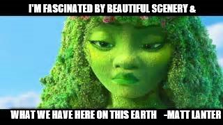 moana green meme | I'M FASCINATED BY BEAUTIFUL SCENERY &; WHAT WE HAVE HERE ON THIS EARTH; -MATT LANTER | image tagged in moana | made w/ Imgflip meme maker