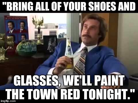 Well That Escalated Quickly | "BRING ALL OF YOUR SHOES AND; GLASSES, WE'LL PAINT THE TOWN RED TONIGHT." | image tagged in memes,well that escalated quickly | made w/ Imgflip meme maker