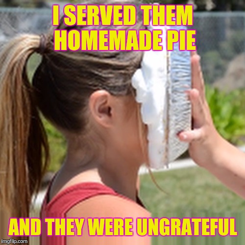 Memes, Pie In Face | I SERVED THEM HOMEMADE PIE AND THEY WERE UNGRATEFUL | image tagged in memes pie in face | made w/ Imgflip meme maker