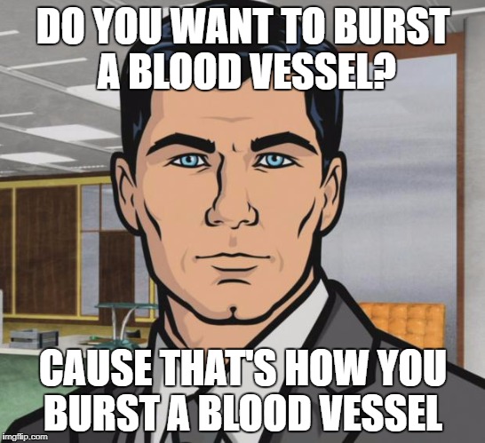 Archer Meme | DO YOU WANT TO BURST A BLOOD VESSEL? CAUSE THAT'S HOW YOU BURST A BLOOD VESSEL | image tagged in memes,archer | made w/ Imgflip meme maker