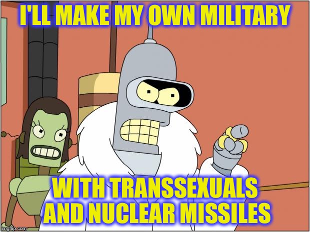 Bender | I'LL MAKE MY OWN MILITARY; WITH TRANSSEXUALS AND NUCLEAR MISSILES | image tagged in memes,bender,kim jong un,kim jong-un | made w/ Imgflip meme maker