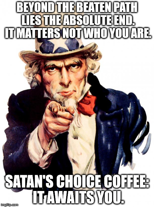 Uncle Sam Meme | BEYOND THE BEATEN PATH LIES THE ABSOLUTE END. IT MATTERS NOT WHO YOU ARE. SATAN'S CHOICE COFFEE: IT AWAITS YOU. | image tagged in memes,uncle sam | made w/ Imgflip meme maker