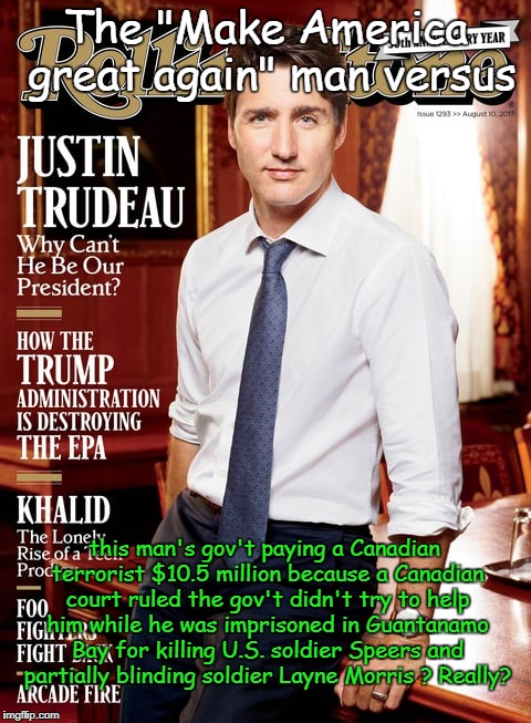 Rolling Stone magazine - REALLY? | The "Make America great again" man versus; this man's gov't paying a Canadian terrorist $10.5 million because a Canadian court ruled the gov't didn't try to help him while he was imprisoned in Guantanamo Bay for killing U.S. soldier Speers and partially blinding soldier Layne Morris ? Really? | image tagged in justin | made w/ Imgflip meme maker