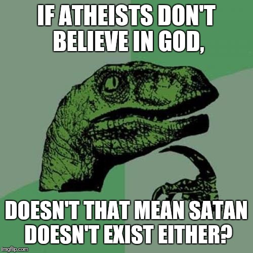 Philosoraptor Meme | IF ATHEISTS DON'T BELIEVE IN GOD, DOESN'T THAT MEAN SATAN DOESN'T EXIST EITHER? | image tagged in memes,philosoraptor | made w/ Imgflip meme maker