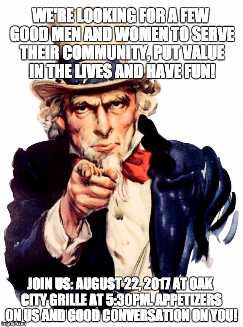 Uncle Sam Meme | WE'RE LOOKING FOR A FEW GOOD MEN AND WOMEN TO SERVE THEIR COMMUNITY, PUT VALUE IN THE LIVES AND HAVE FUN! JOIN US: AUGUST 22, 2017 AT OAK CITY GRILLE AT 5:30PM. APPETIZERS ON US AND GOOD CONVERSATION ON YOU! | image tagged in memes,uncle sam | made w/ Imgflip meme maker