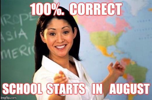 Memes | 100%.  CORRECT SCHOOL  STARTS   IN   AUGUST | image tagged in memes | made w/ Imgflip meme maker