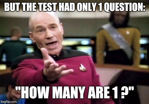 Picard Wtf Meme | BUT THE TEST HAD ONLY 1 QUESTION: "HOW MANY ARE 1 ?" | image tagged in memes,picard wtf | made w/ Imgflip meme maker