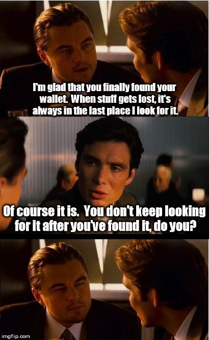 Sort of an older joke. | I'm glad that you finally found your wallet.  When stuff gets lost, it's always in the last place I look for it. Of course it is.  You don't keep looking for it after you've found it, do you? | image tagged in memes,inception | made w/ Imgflip meme maker