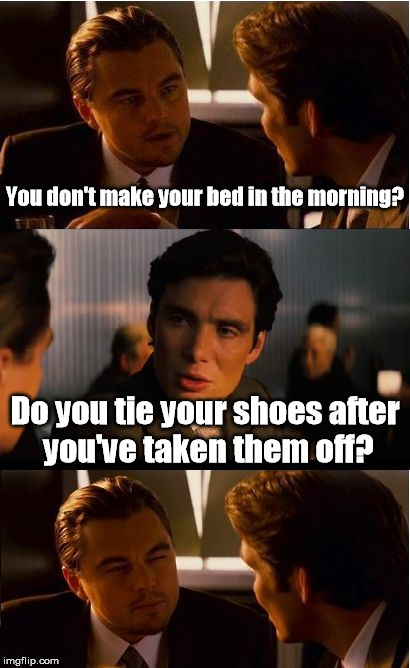 Why would you need to? | You don't make your bed in the morning? Do you tie your shoes after you've taken them off? | image tagged in memes,inception | made w/ Imgflip meme maker