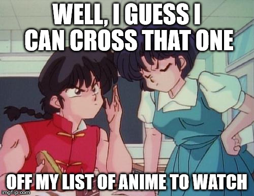 WELL, I GUESS I CAN CROSS THAT ONE OFF MY LIST OF ANIME TO WATCH | made w/ Imgflip meme maker