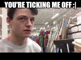  YOU'RE TICKING ME OFF :| | image tagged in redneck pudding | made w/ Imgflip meme maker