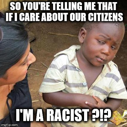 Third World Skeptical Kid Meme | SO YOU'RE TELLING ME THAT IF I CARE ABOUT OUR CITIZENS I'M A RACIST ?!? | image tagged in memes,third world skeptical kid | made w/ Imgflip meme maker