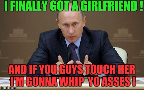 Vladimir Putin | I FINALLY GOT A GIRLFRIEND ! AND IF YOU GUYS TOUCH HER I'M GONNA WHIP  YO ASSES ! | image tagged in memes,vladimir putin | made w/ Imgflip meme maker