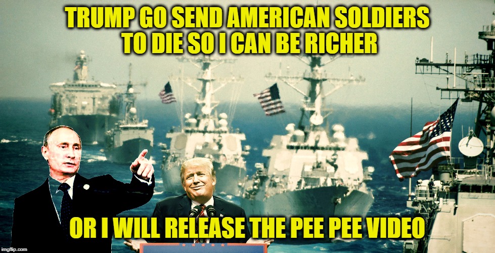 You are not patriotic. You are making Russia great again. | TRUMP GO SEND AMERICAN SOLDIERS TO DIE SO I CAN BE RICHER; OR I WILL RELEASE THE PEE PEE VIDEO | image tagged in putinpawn | made w/ Imgflip meme maker