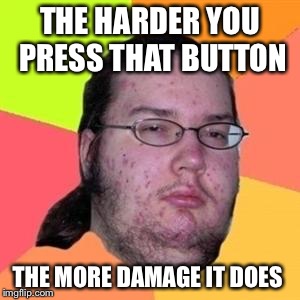 fat gamer | THE HARDER YOU PRESS THAT BUTTON; THE MORE DAMAGE IT DOES | image tagged in fat gamer | made w/ Imgflip meme maker