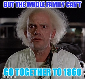 Memes | BUT THE WHOLE FAMILY CAN'T GO TOGETHER TO 1860 | image tagged in memes | made w/ Imgflip meme maker