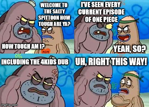 How Tough Are You | I'VE SEEN EVERY CURRENT EPISODE OF ONE PIECE; WELCOME TO THE SALTY SPITTOON
HOW TOUGH ARE YA? HOW TOUGH AM I? YEAH, SO? UH, RIGHT THIS WAY! INCLUDING THE 4KIDS DUB | image tagged in memes,how tough are you | made w/ Imgflip meme maker