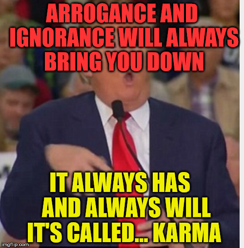 Donald Trump tho | ARROGANCE AND IGNORANCE WILL ALWAYS BRING YOU DOWN; IT ALWAYS HAS   AND ALWAYS WILL IT'S CALLED... KARMA | image tagged in donald trump tho | made w/ Imgflip meme maker