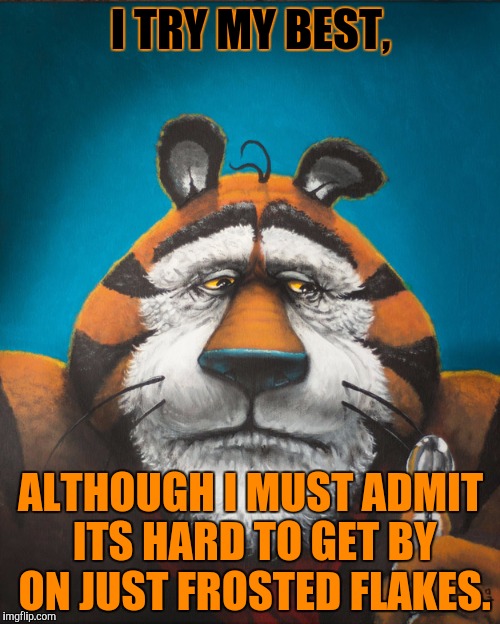 I TRY MY BEST, ALTHOUGH I MUST ADMIT ITS HARD TO GET BY ON JUST FROSTED FLAKES. | made w/ Imgflip meme maker