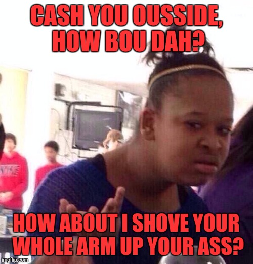Black Girl Wat Meme | CASH YOU OUSSIDE, HOW BOU DAH? HOW ABOUT I SHOVE YOUR WHOLE ARM UP YOUR ASS? | image tagged in memes,black girl wat | made w/ Imgflip meme maker