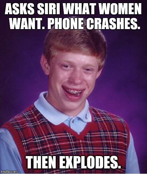Brian's excited to learn the secret |  ASKS SIRI WHAT WOMEN WANT. PHONE CRASHES. THEN EXPLODES. | image tagged in memes,bad luck brian,women,savage,fail | made w/ Imgflip meme maker