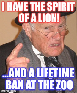 Back In My Day | I HAVE THE SPIRIT OF A LION! ...AND A LIFETIME BAN AT THE ZOO | image tagged in memes,back in my day | made w/ Imgflip meme maker