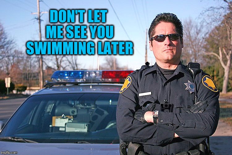 police | DON'T LET ME SEE YOU SWIMMING LATER | image tagged in police | made w/ Imgflip meme maker