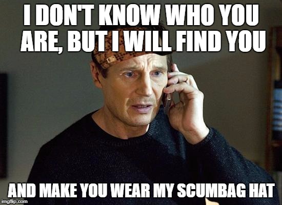 Liam Neeson Taken 2 Meme | I DON'T KNOW WHO YOU ARE, BUT I WILL FIND YOU; AND MAKE YOU WEAR MY SCUMBAG HAT | image tagged in memes,liam neeson taken 2,scumbag | made w/ Imgflip meme maker