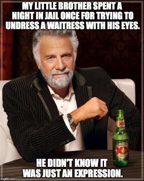 when people try to be like me | MY LITTLE BROTHER SPENT A NIGHT IN JAIL ONCE FOR TRYING TO UNDRESS A WAITRESS WITH HIS EYES. HE DIDN'T KNOW IT WAS JUST AN EXPRESSION. | image tagged in memes,the most interesting man in the world | made w/ Imgflip meme maker