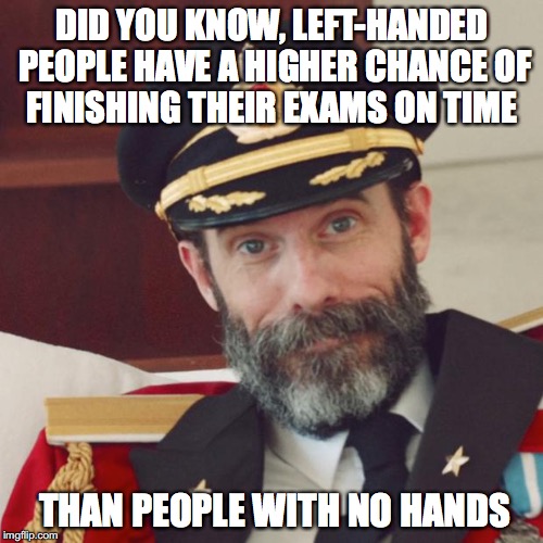 Southpaws | DID YOU KNOW, LEFT-HANDED PEOPLE HAVE A HIGHER CHANCE OF FINISHING THEIR EXAMS ON TIME; THAN PEOPLE WITH NO HANDS | image tagged in captain obvious | made w/ Imgflip meme maker