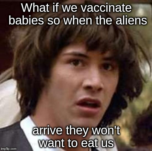 Conspiracy Keanu | What if we vaccinate babies so when the aliens; arrive they won't want to eat us | image tagged in memes,conspiracy keanu | made w/ Imgflip meme maker