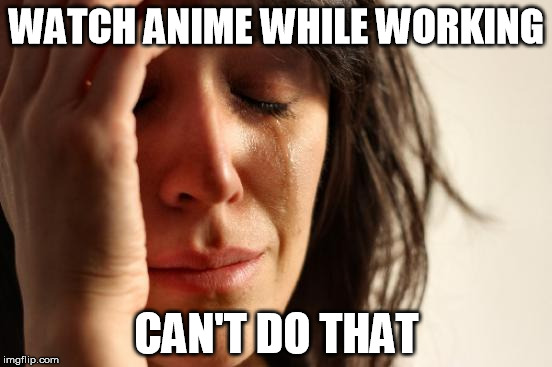 First World Problems Meme | WATCH ANIME WHILE WORKING; CAN'T DO THAT | image tagged in memes,first world problems | made w/ Imgflip meme maker