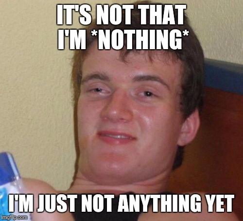 Not Nothing Nor Anything | IT'S NOT THAT I'M *NOTHING*; I'M JUST NOT ANYTHING YET | image tagged in memes,10 guy,stoner,weed,420 | made w/ Imgflip meme maker