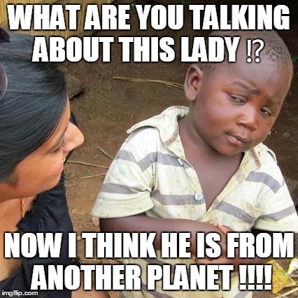 Third World Skeptical Kid Meme | WHAT ARE YOU TALKING ABOUT THIS LADY ⁉️; NOW I THINK HE IS FROM ANOTHER PLANET !!!! | image tagged in memes,third world skeptical kid | made w/ Imgflip meme maker