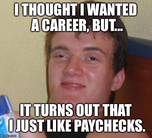 10 Guy Meme | I THOUGHT I WANTED A CAREER, BUT... IT TURNS OUT THAT I JUST LIKE PAYCHECKS. | image tagged in memes,10 guy | made w/ Imgflip meme maker