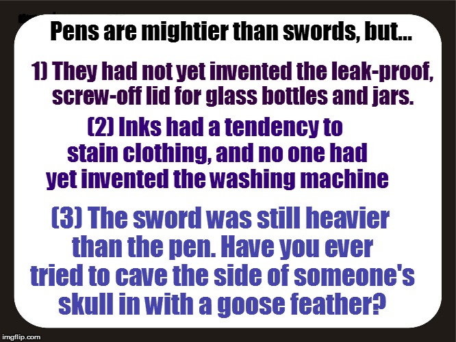 Pens are mightier than swords, but... 1) They had not yet invented the leak-proof, screw-off lid for glass bottles and jars. (2) Inks had a  | made w/ Imgflip meme maker