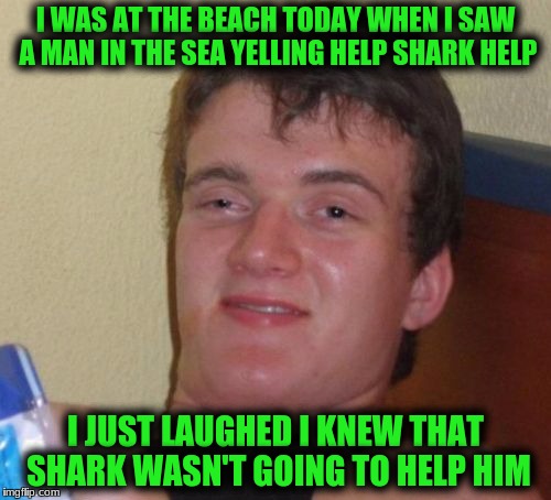 10 Guy! Shark Week! A Raydog and Discovery Channel Event July 23rd - 30th | I WAS AT THE BEACH TODAY WHEN I SAW A MAN IN THE SEA YELLING HELP SHARK HELP; I JUST LAUGHED I KNEW THAT SHARK WASN'T GOING TO HELP HIM | image tagged in memes,10 guy | made w/ Imgflip meme maker