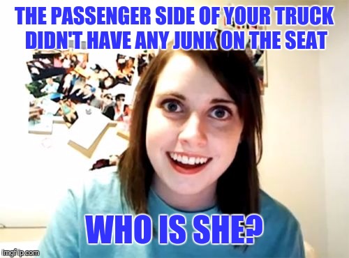 When you clean out your truck | THE PASSENGER SIDE OF YOUR TRUCK DIDN'T HAVE ANY JUNK ON THE SEAT; WHO IS SHE? | image tagged in memes,overly attached girlfriend | made w/ Imgflip meme maker