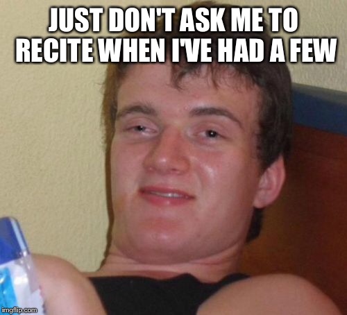 10 Guy Meme | JUST DON'T ASK ME TO RECITE WHEN I'VE HAD A FEW | image tagged in memes,10 guy | made w/ Imgflip meme maker