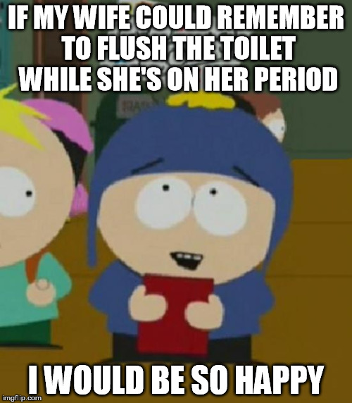Craig South Park I would be so happy | IF MY WIFE COULD REMEMBER TO FLUSH THE TOILET WHILE SHE'S ON HER PERIOD; I WOULD BE SO HAPPY | image tagged in craig south park i would be so happy,AdviceAnimals | made w/ Imgflip meme maker