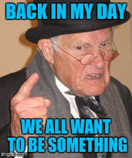 Back In My Day Meme | BACK IN MY DAY WE ALL WANT TO BE SOMETHING | image tagged in memes,back in my day | made w/ Imgflip meme maker