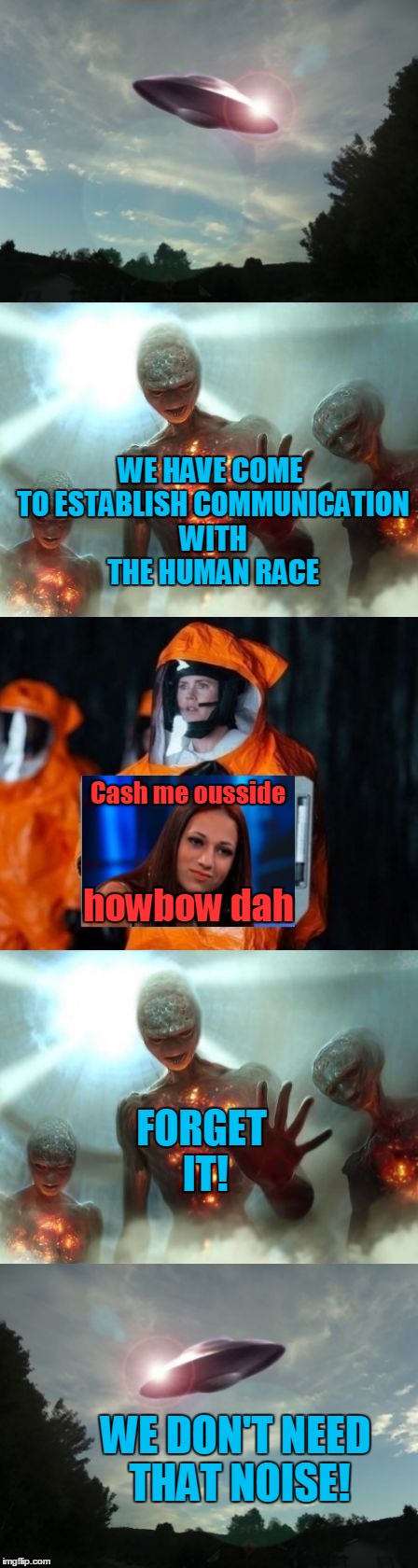 Alien-Proof Your Planet | WE HAVE COME TO ESTABLISH COMMUNICATION WITH THE HUMAN RACE; Cash me ousside; howbow dah; FORGET IT! WE DON'T NEED THAT NOISE! | image tagged in alien communication attempted,amy adams,arrival,memes,cash me ousside howbow dah,the search continues | made w/ Imgflip meme maker